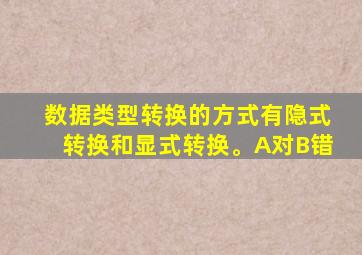 数据类型转换的方式有隐式转换和显式转换。A对B错