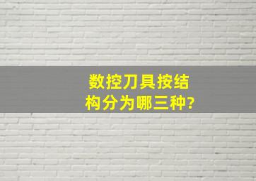 数控刀具按结构分为哪三种?