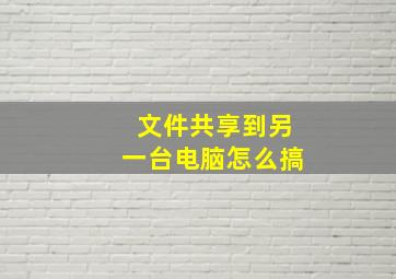 文件共享到另一台电脑怎么搞