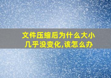 文件压缩后为什么大小几乎没变化,该怎么办