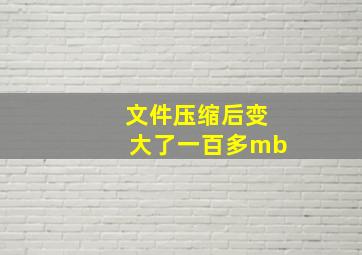 文件压缩后变大了一百多mb