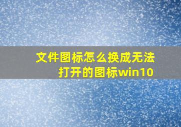 文件图标怎么换成无法打开的图标win10