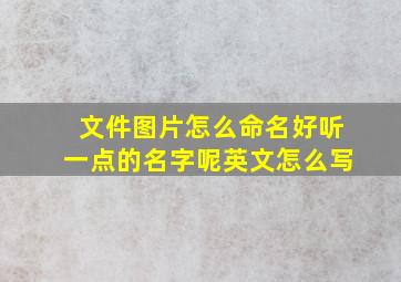 文件图片怎么命名好听一点的名字呢英文怎么写