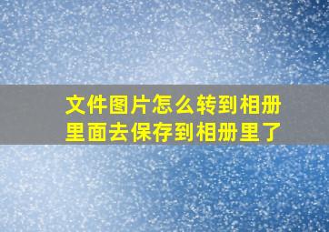 文件图片怎么转到相册里面去保存到相册里了