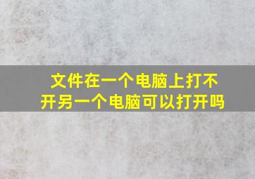 文件在一个电脑上打不开另一个电脑可以打开吗