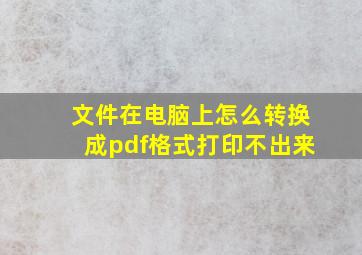 文件在电脑上怎么转换成pdf格式打印不出来