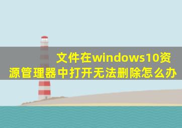 文件在windows10资源管理器中打开无法删除怎么办