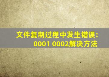 文件复制过程中发生错误:0001 0002解决方法