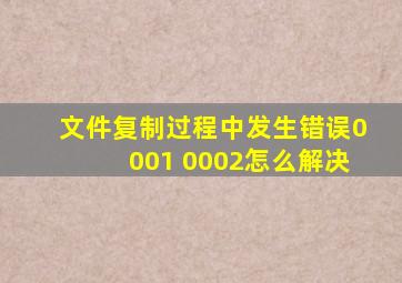 文件复制过程中发生错误0001 0002怎么解决