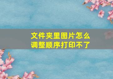 文件夹里图片怎么调整顺序打印不了