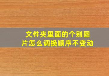 文件夹里面的个别图片怎么调换顺序不变动