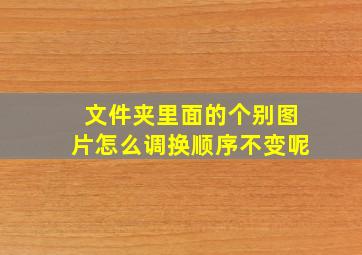 文件夹里面的个别图片怎么调换顺序不变呢