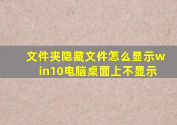 文件夹隐藏文件怎么显示win10电脑桌面上不显示