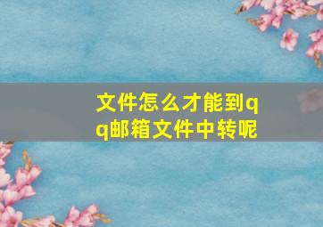 文件怎么才能到qq邮箱文件中转呢