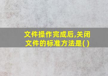 文件操作完成后,关闭文件的标准方法是( )