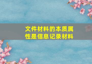 文件材料的本质属性是信息记录材料