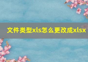 文件类型xls怎么更改成xlsx