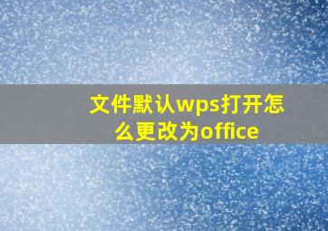 文件默认wps打开怎么更改为office