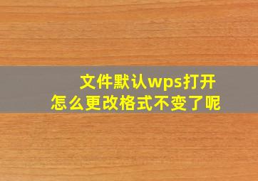 文件默认wps打开怎么更改格式不变了呢