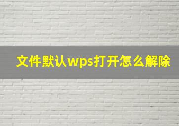 文件默认wps打开怎么解除