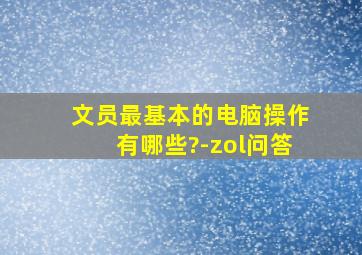 文员最基本的电脑操作有哪些?-zol问答