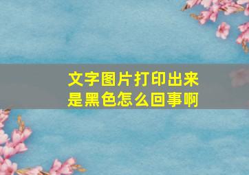 文字图片打印出来是黑色怎么回事啊