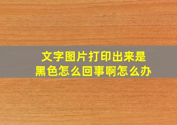 文字图片打印出来是黑色怎么回事啊怎么办