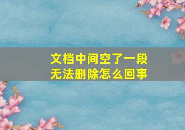 文档中间空了一段无法删除怎么回事