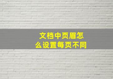 文档中页眉怎么设置每页不同