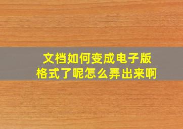 文档如何变成电子版格式了呢怎么弄出来啊