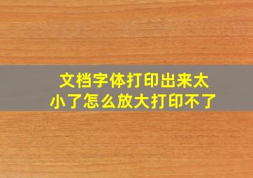 文档字体打印出来太小了怎么放大打印不了