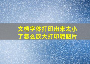 文档字体打印出来太小了怎么放大打印呢图片