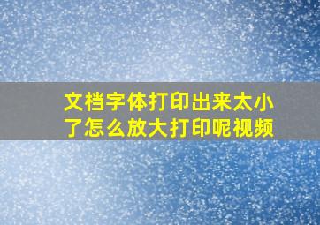 文档字体打印出来太小了怎么放大打印呢视频