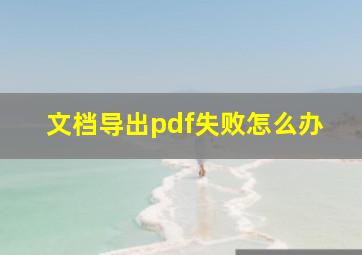 文档导出pdf失败怎么办