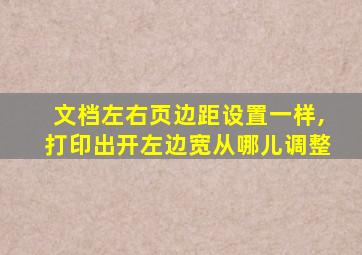 文档左右页边距设置一样,打印出开左边宽从哪儿调整