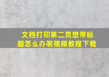 文档打印第二页想带标题怎么办呢视频教程下载