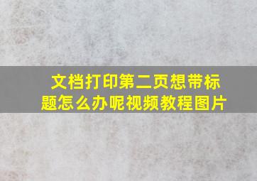 文档打印第二页想带标题怎么办呢视频教程图片