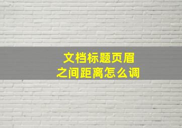 文档标题页眉之间距离怎么调