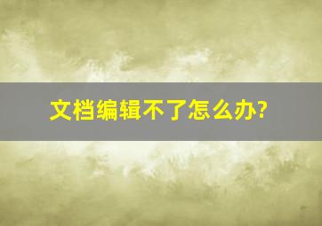 文档编辑不了怎么办?