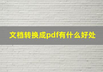 文档转换成pdf有什么好处