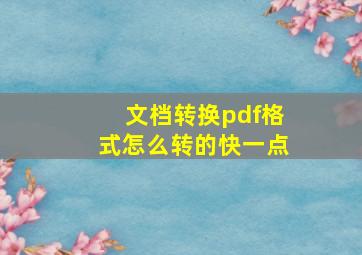 文档转换pdf格式怎么转的快一点