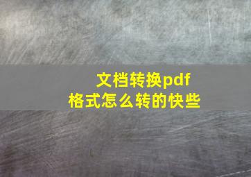 文档转换pdf格式怎么转的快些