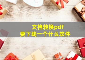 文档转换pdf 要下载一个什么软件