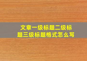 文章一级标题二级标题三级标题格式怎么写