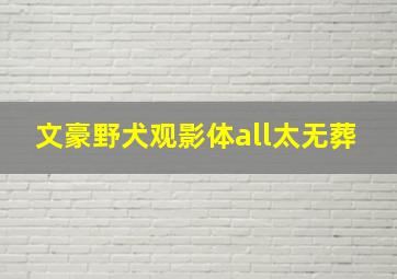 文豪野犬观影体all太无葬