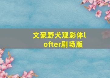 文豪野犬观影体lofter剧场版