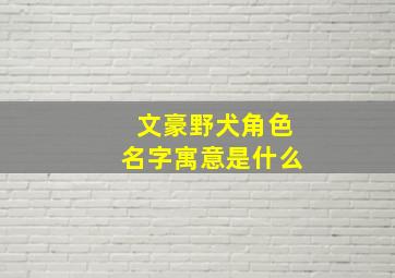 文豪野犬角色名字寓意是什么