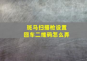 斑马扫描枪设置回车二维码怎么弄