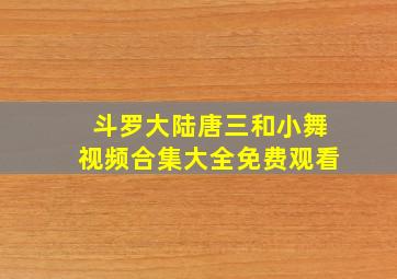 斗罗大陆唐三和小舞视频合集大全免费观看