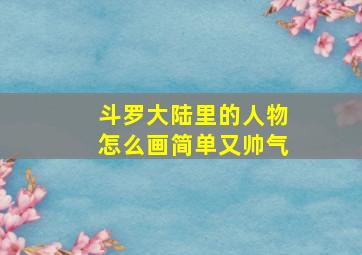 斗罗大陆里的人物怎么画简单又帅气